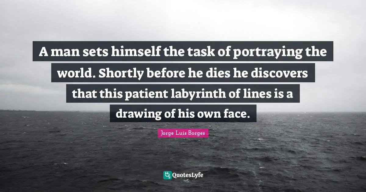 Portraying Quotes: "A man sets himself the task of portraying the world. Shortly before he dies he discovers that this patient labyrinth of lines is a drawing of his own face."
