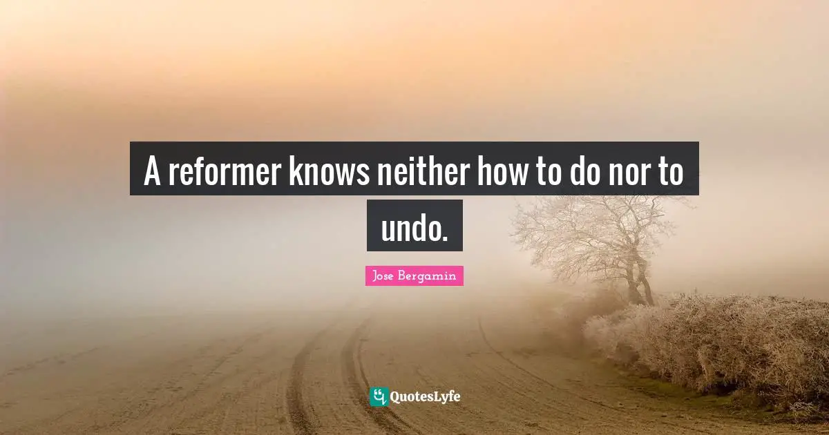 A reformer knows neither how to do nor to undo.