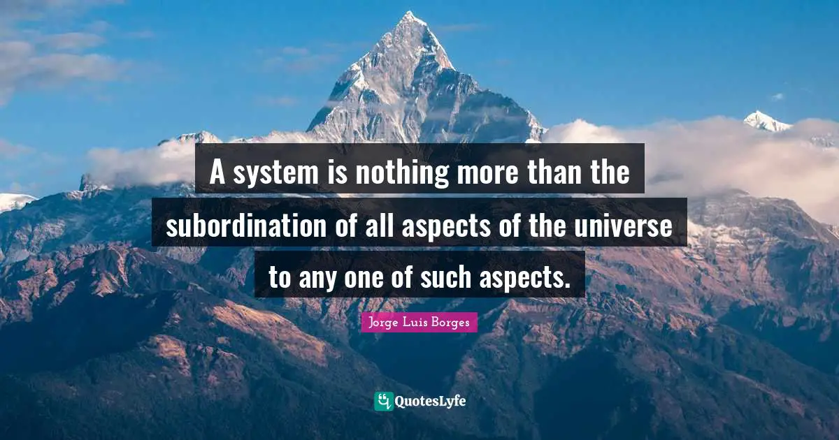 A system is nothing more than the subordination of all aspects of the universe to any one of such aspects.