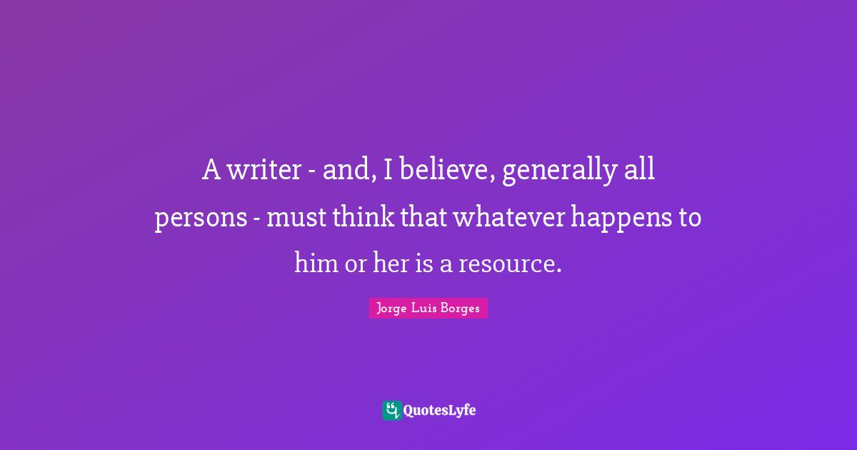 A writer - and, I believe, generally all persons - must think that whatever happens to him or her is a resource.
