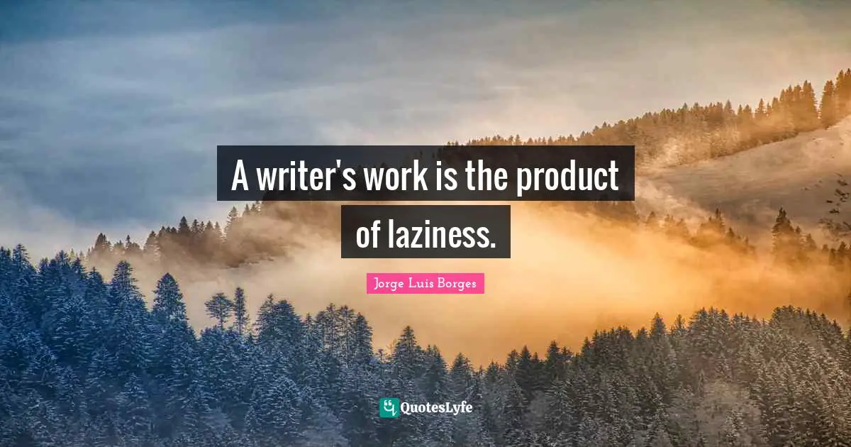A writer's work is the product of laziness.