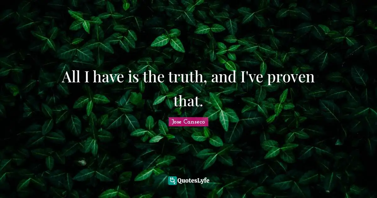 All I have is the truth, and I've proven that.