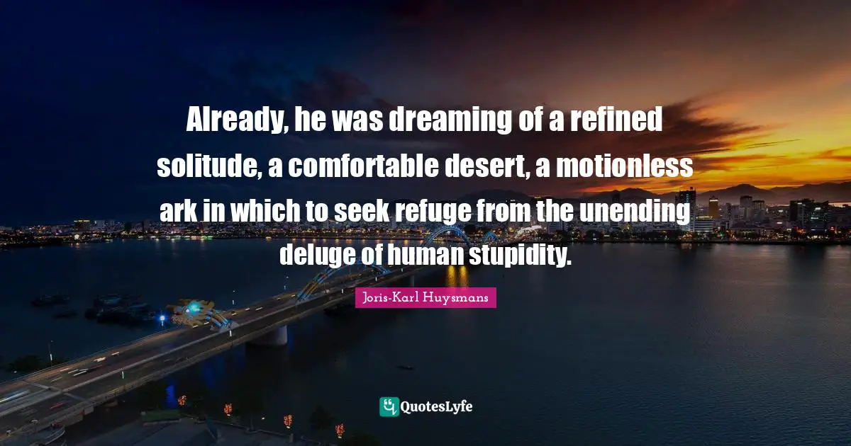 Already, he was dreaming of a refined solitude, a comfortable desert, a motionless ark in which to seek refuge from the unending deluge of human stupidity.