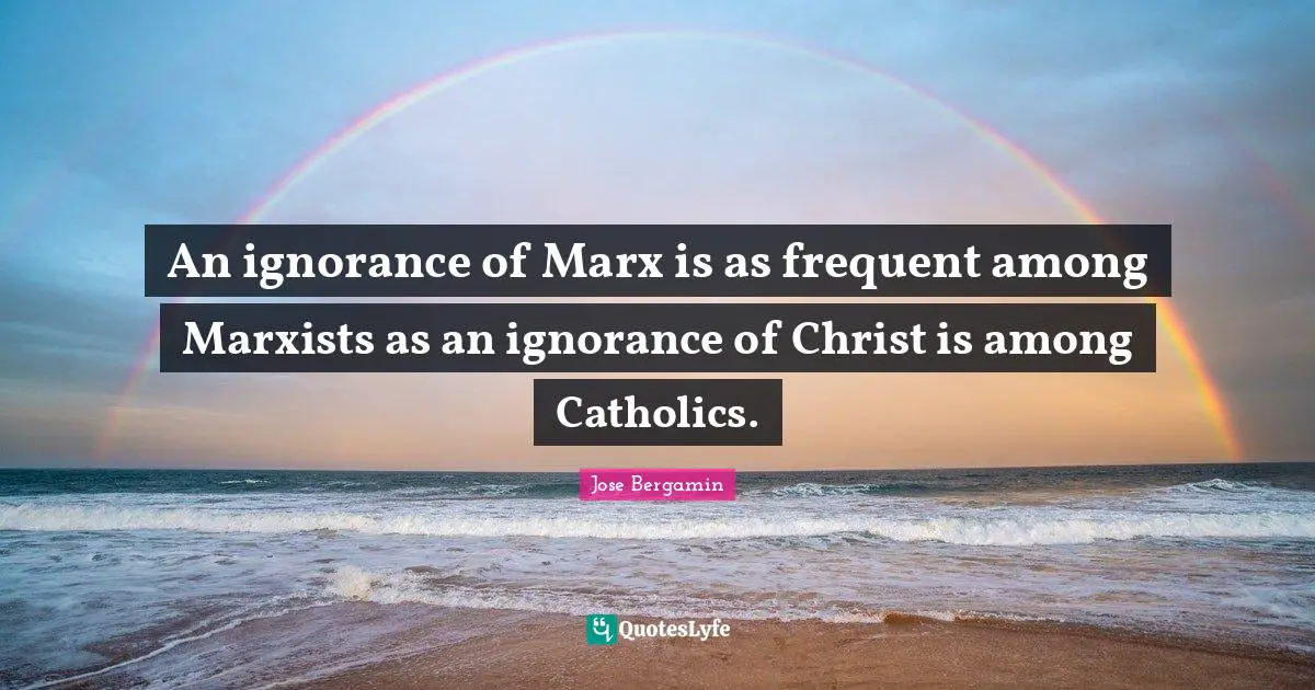 An ignorance of Marx is as frequent among Marxists as an ignorance of Christ is among Catholics.