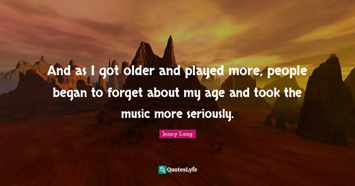 Jonny Lang Quotes: "And as I got older and played more, people began to forget about my age and took the music more seriously."