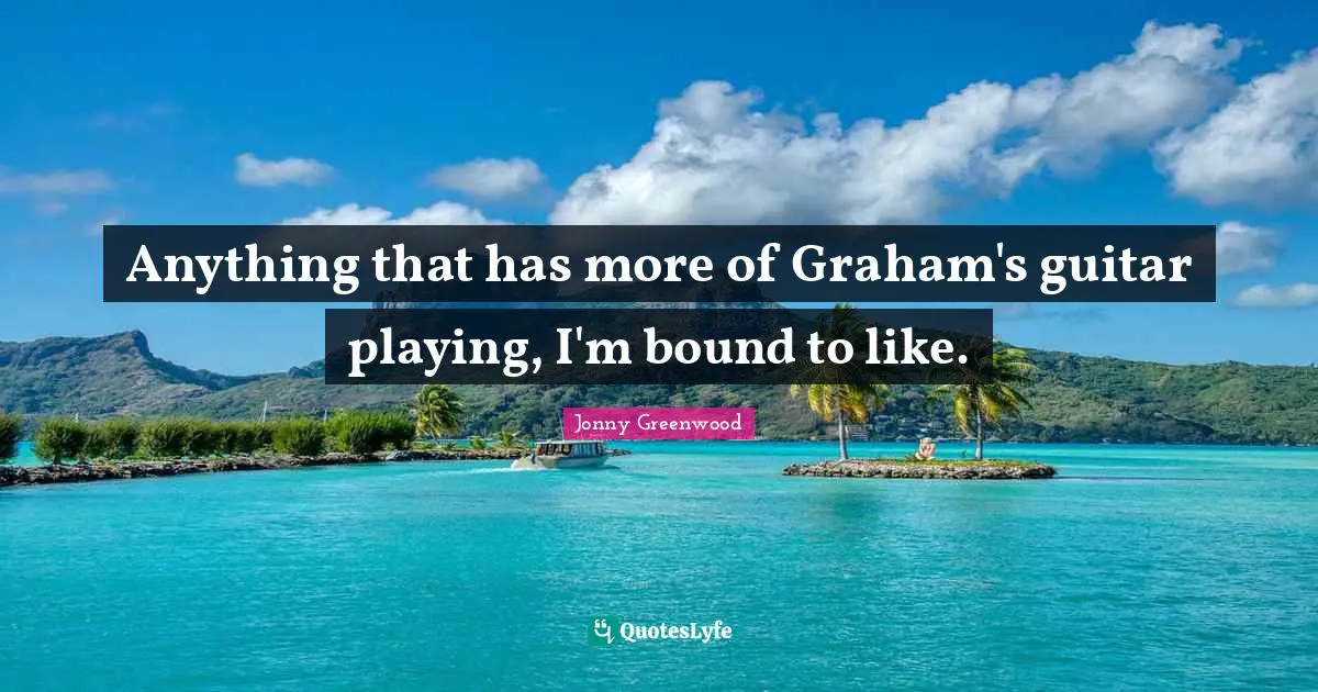 Bounds Quotes: "Anything that has more of Graham's guitar playing, I'm bound to like."