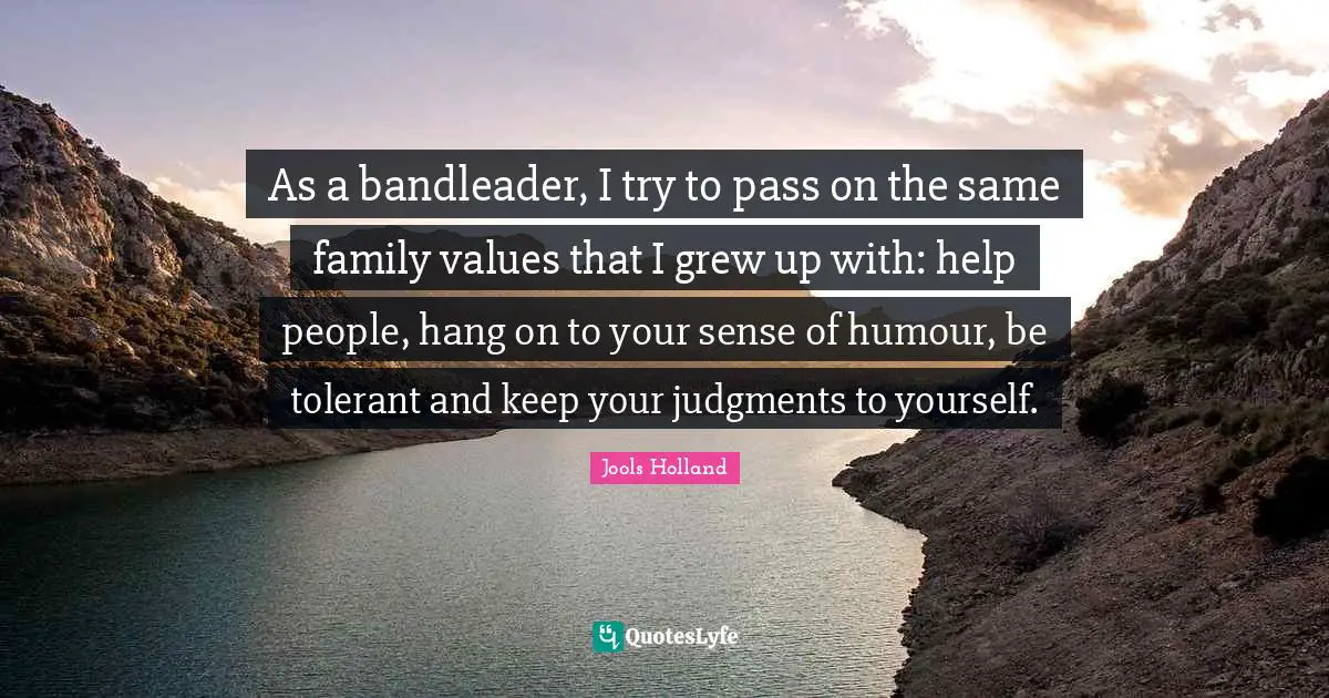 Jools Holland Quotes: "As a bandleader, I try to pass on the same family values that I grew up with: help people, hang on to your sense of humour, be tolerant and keep your judgments to yourself."