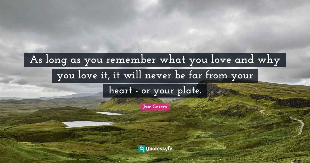 As long as you remember what you love and why you love it, it will never be far from your heart - or your plate.