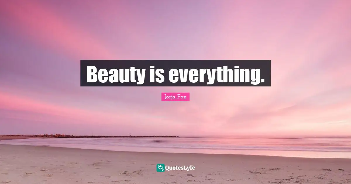 Beauty is everything.