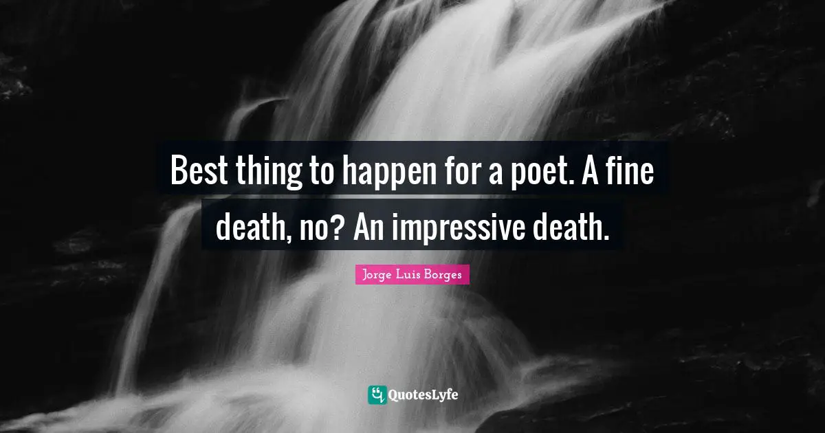 Best thing to happen for a poet. A fine death, no? An impressive death.
