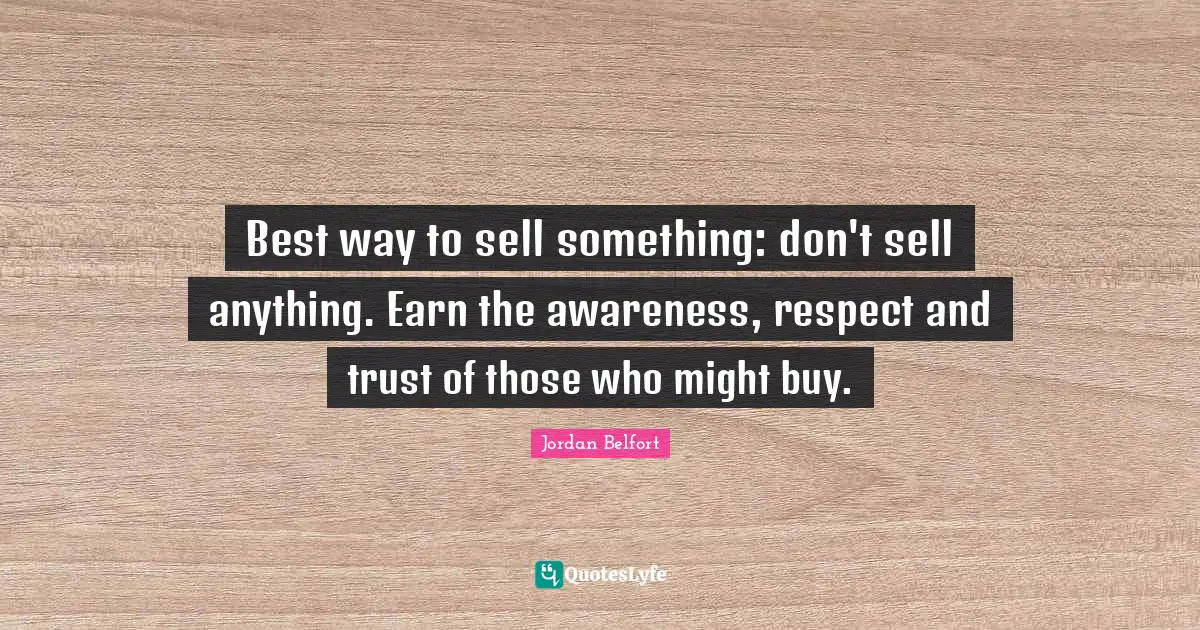 Jordan Belfort Quotes: "Best way to sell something: don't sell anything. Earn the awareness, respect and trust of those who might buy."