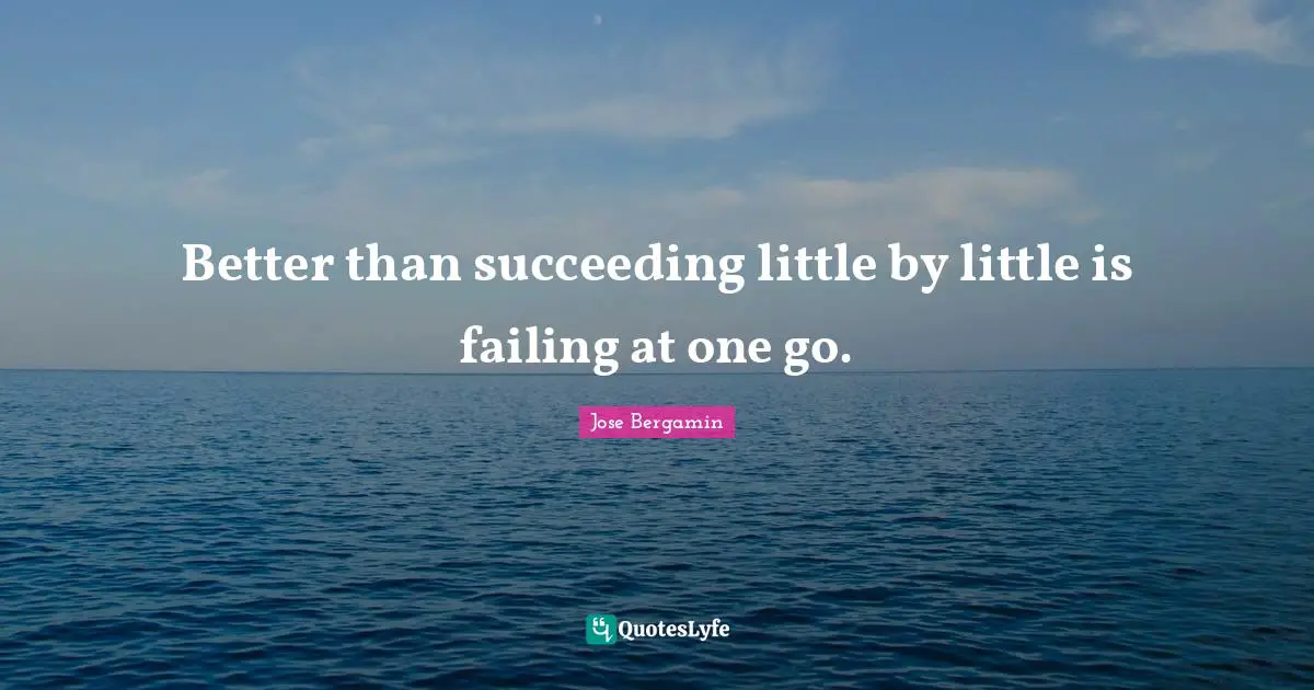 Better than succeeding little by little is failing at one go.