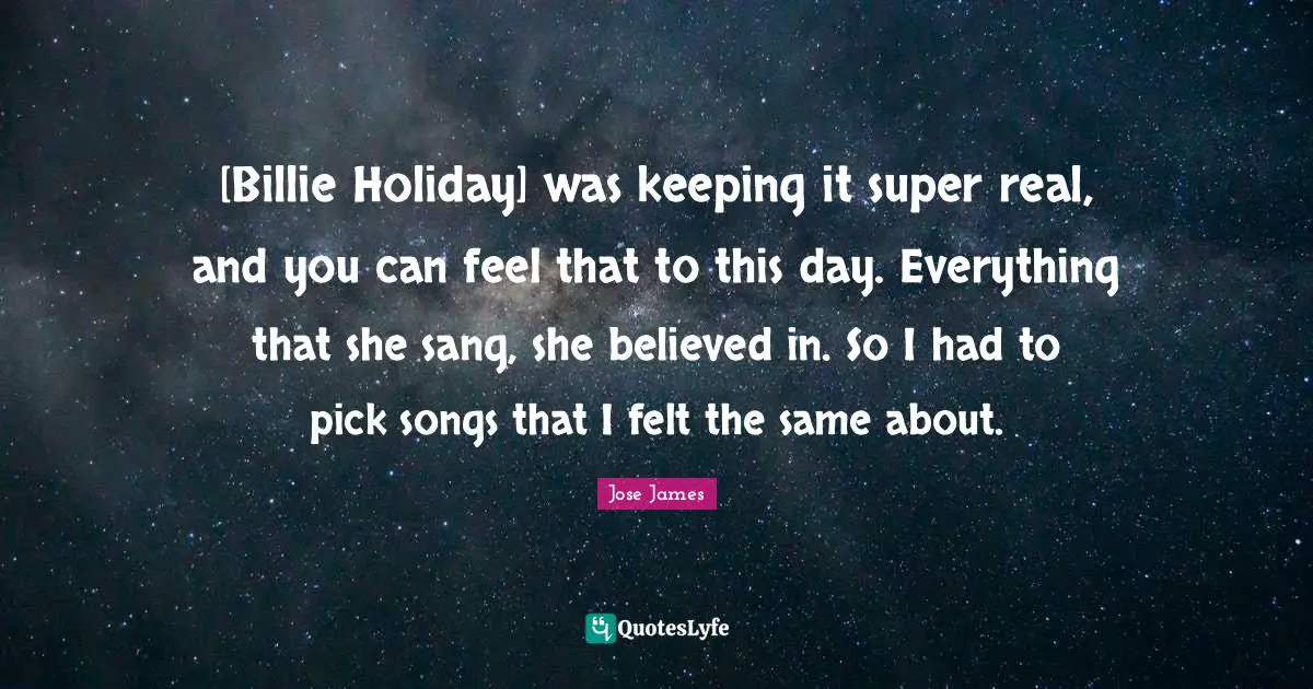 [Billie Holiday] was keeping it super real, and you can feel that to this day. Everything that she sang, she believed in. So I had to pick songs that I felt the same about.