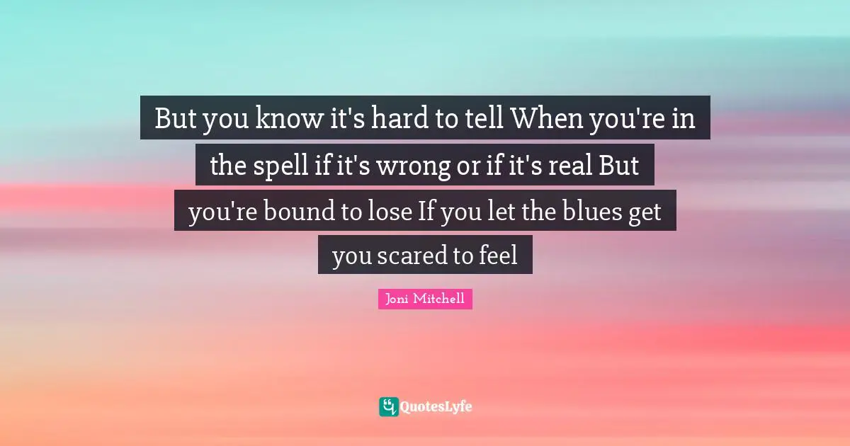 But you know it's hard to tell When you're in the spell if it's wrong or if it's real But you're bound to lose If you let the blues get you scared to feel