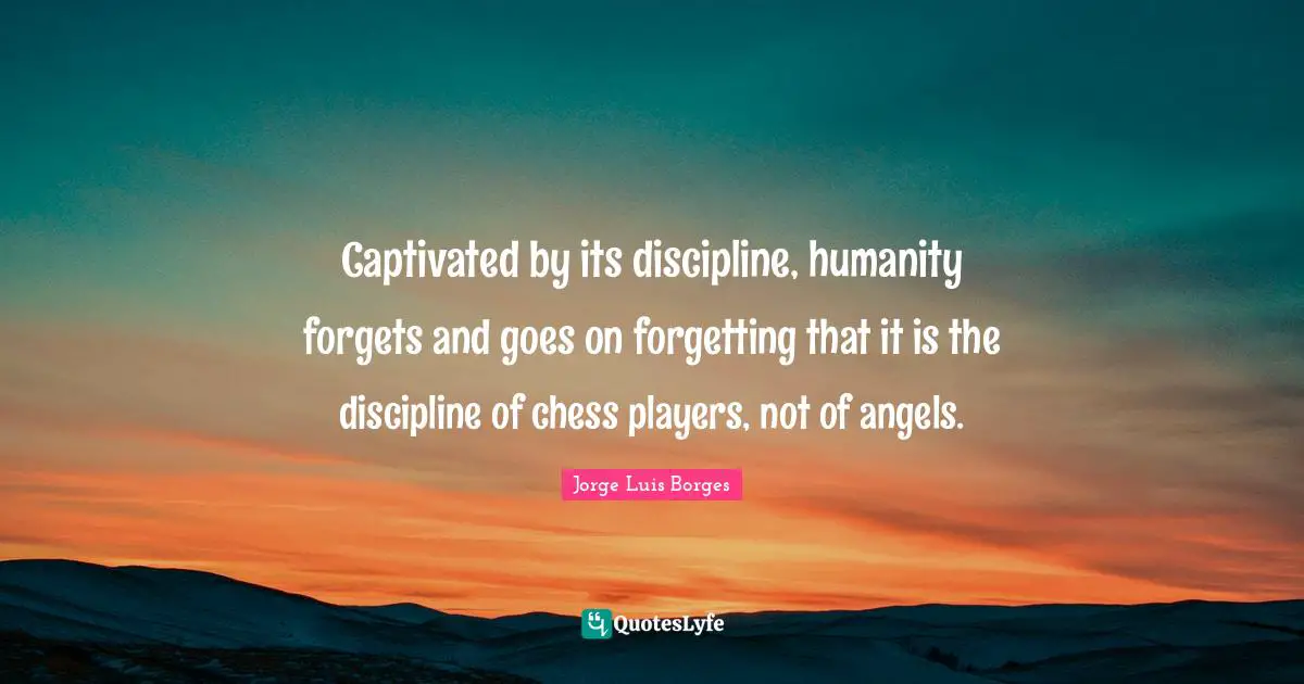Captivated by its discipline, humanity forgets and goes on forgetting that it is the discipline of chess players, not of angels.
