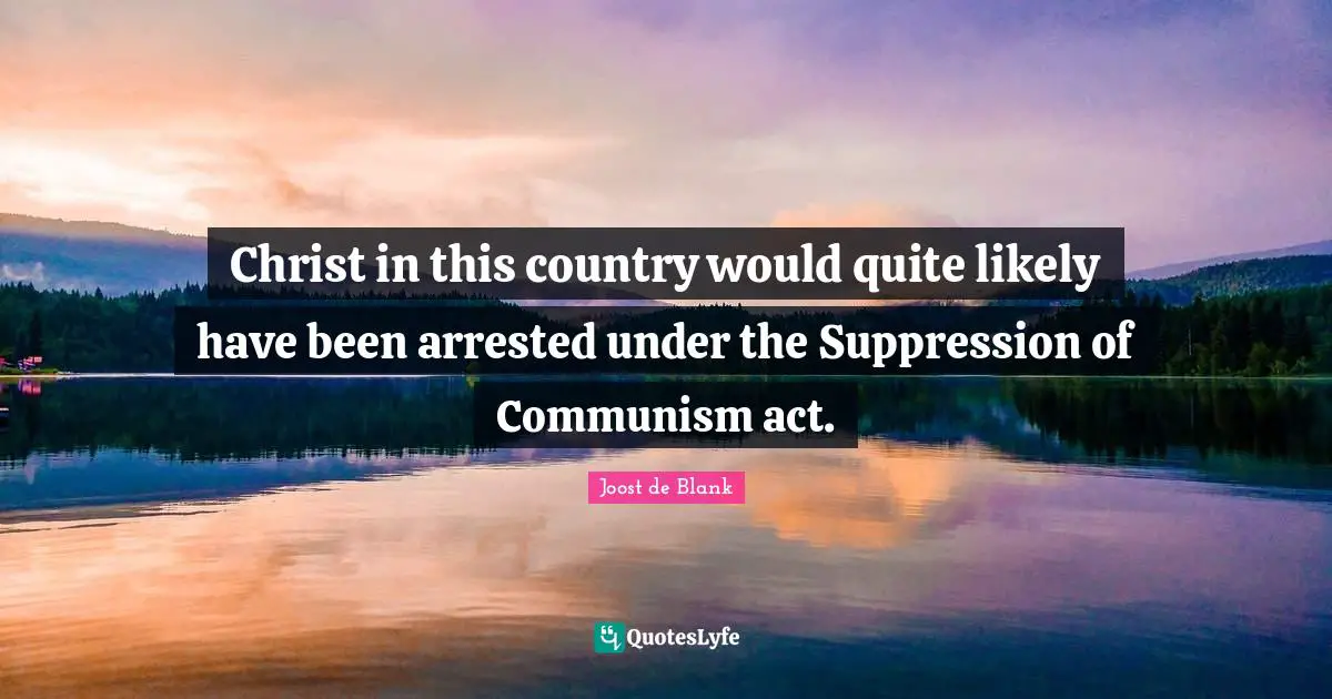 Christ in this country would quite likely have been arrested under the Suppression of Communism act.