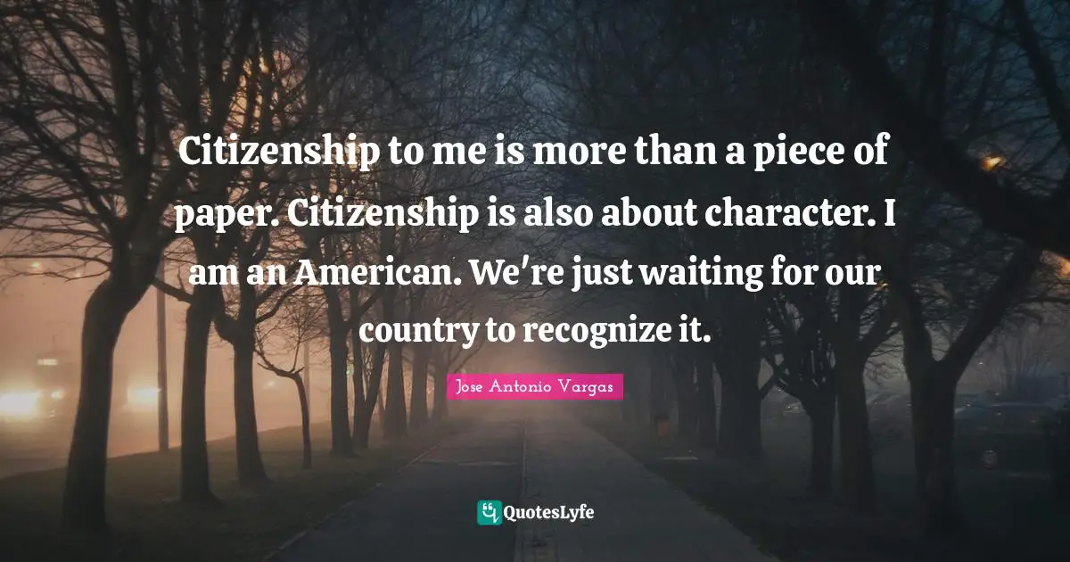 Citizenship to me is more than a piece of paper. Citizenship is also about character. I am an American. We're just waiting for our country to recognize it.