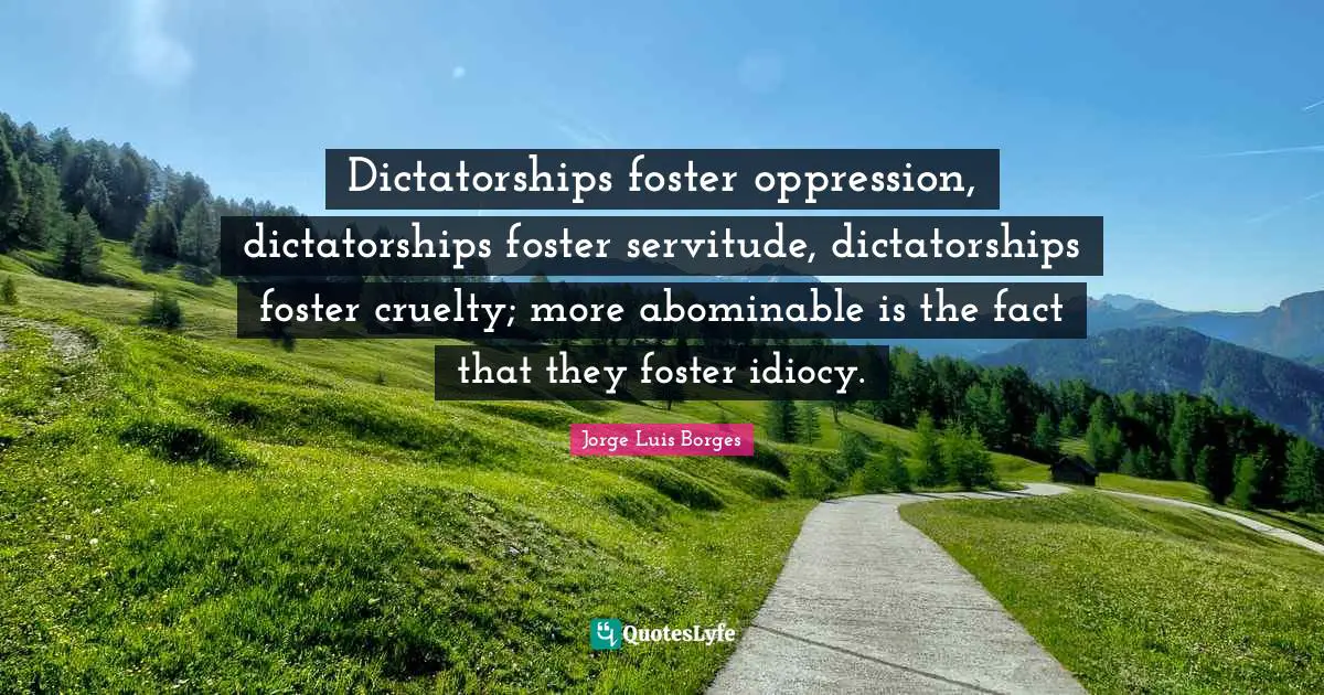 Cruelty Quotes: "Dictatorships foster oppression, dictatorships foster servitude, dictatorships foster cruelty; more abominable is the fact that they foster idiocy."