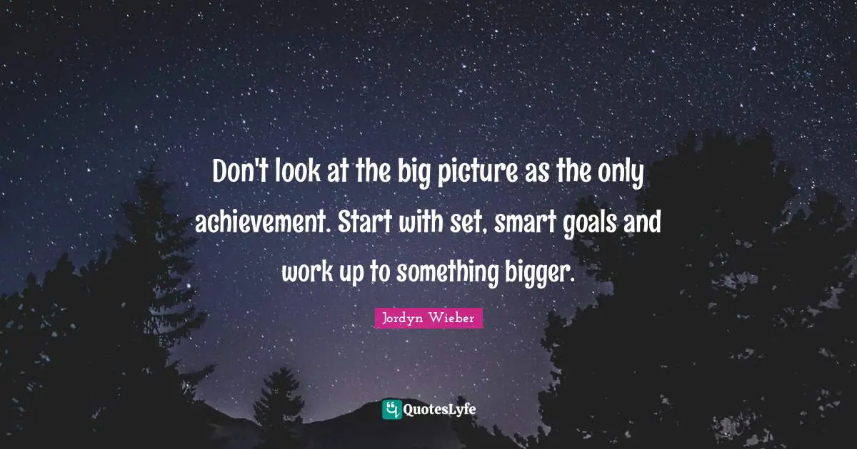 Goal Achievement Quotes: "Don't look at the big picture as the only achievement. Start with set, smart goals and work up to something bigger."