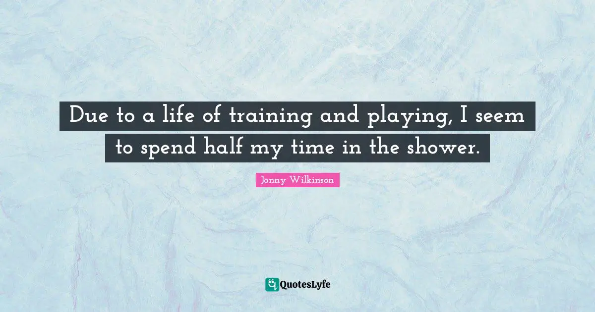 Due to a life of training and playing, I seem to spend half my time in the shower.