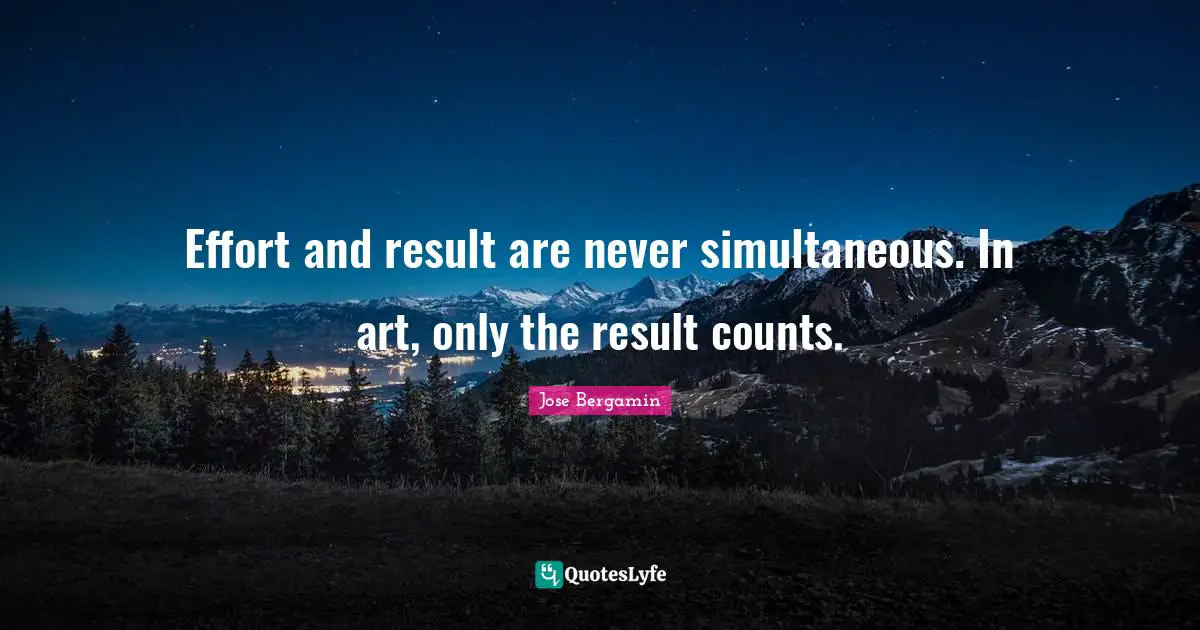 Effort and result are never simultaneous. In art, only the result counts.