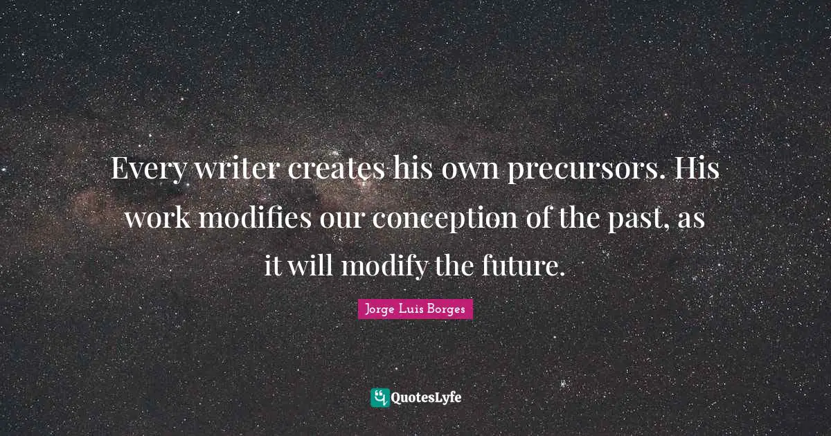 Polemics Quotes: "Every writer creates his own precursors. His work modifies our conception of the past, as it will modify the future."