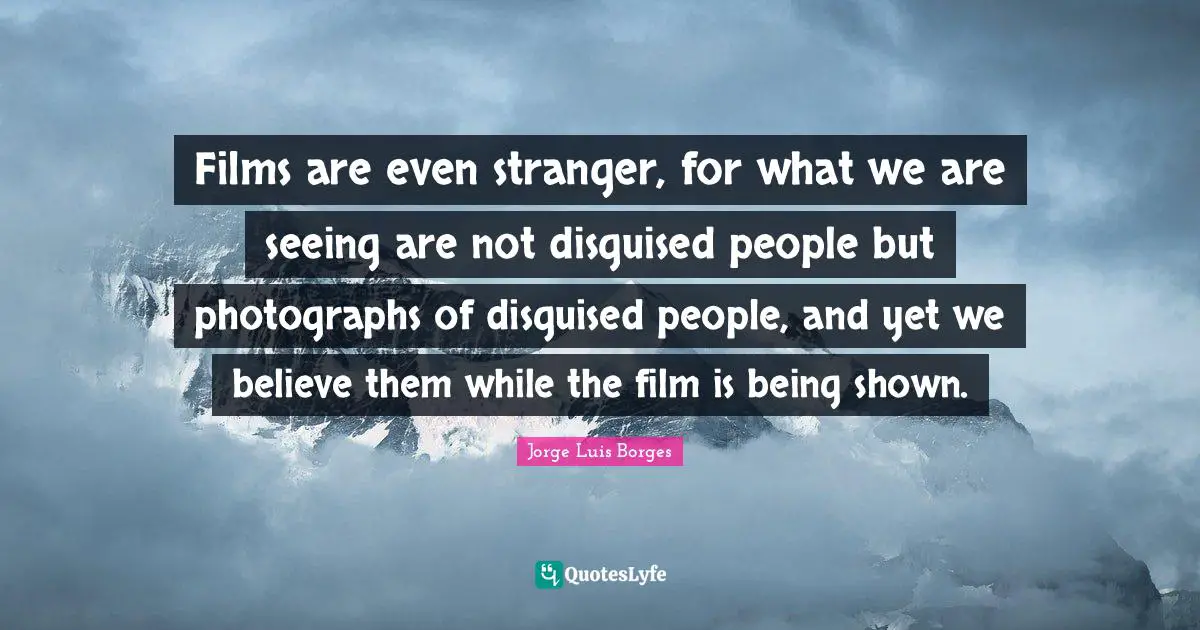 Films are even stranger, for what we are seeing are not disguised people but photographs of disguised people, and yet we believe them while the film is being shown.