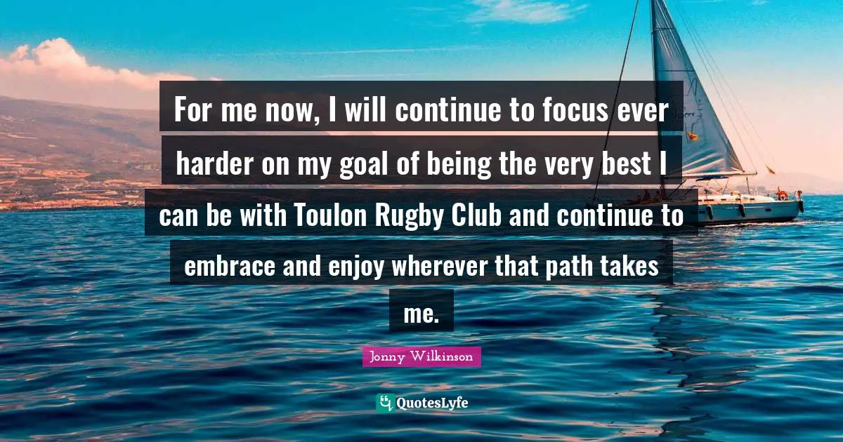 For me now, I will continue to focus ever harder on my goal of being the very best I can be with Toulon Rugby Club and continue to embrace and enjoy wherever that path takes me.