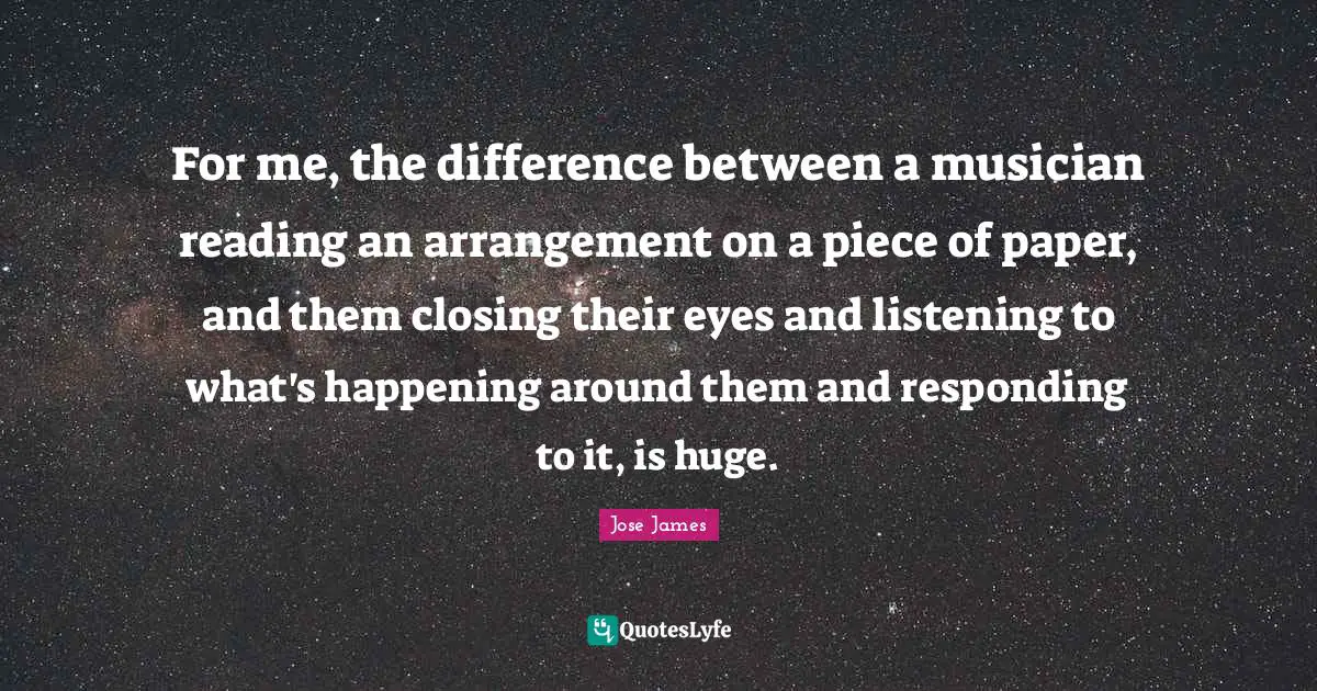 For me, the difference between a musician reading an arrangement on a piece of paper, and them closing their eyes and listening to what's happening around them and responding to it, is huge.