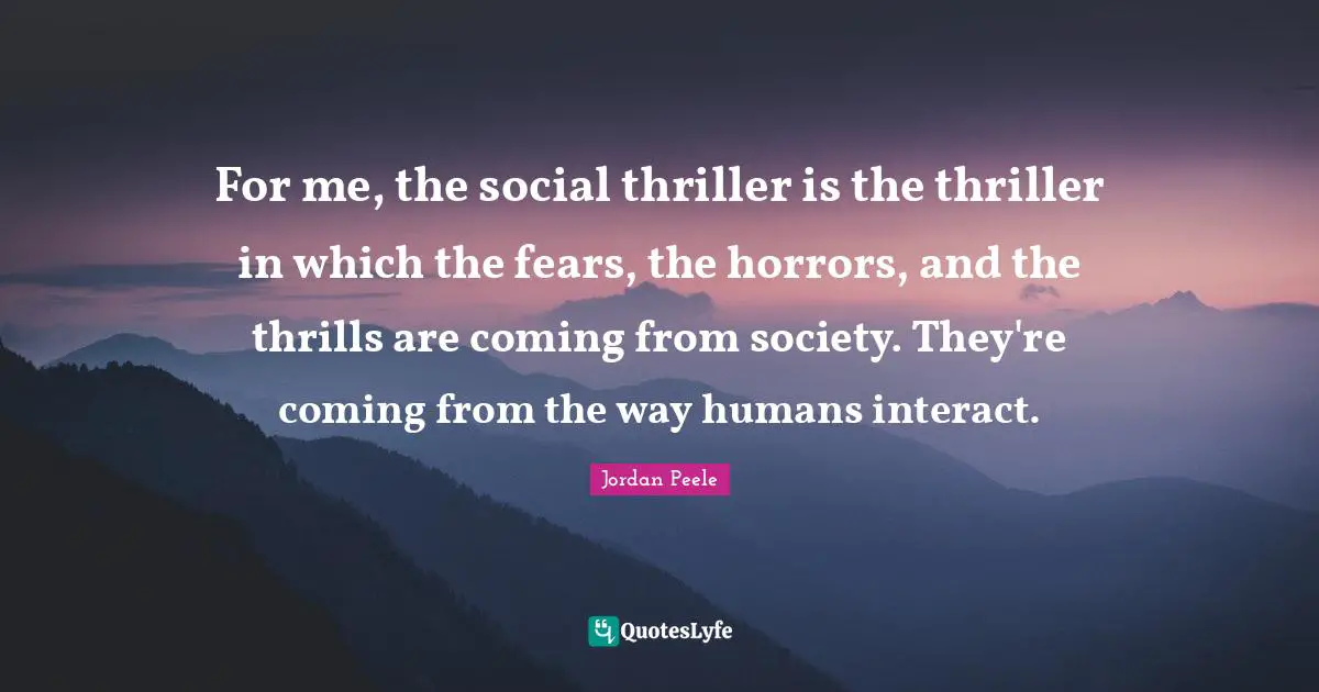 For me, the social thriller is the thriller in which the fears, the horrors, and the thrills are coming from society. They're coming from the way humans interact.