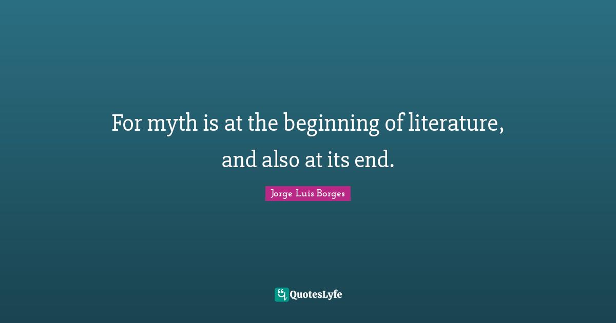 For myth is at the beginning of literature, and also at its end.