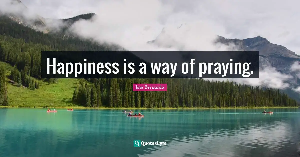 Happiness is a way of praying.