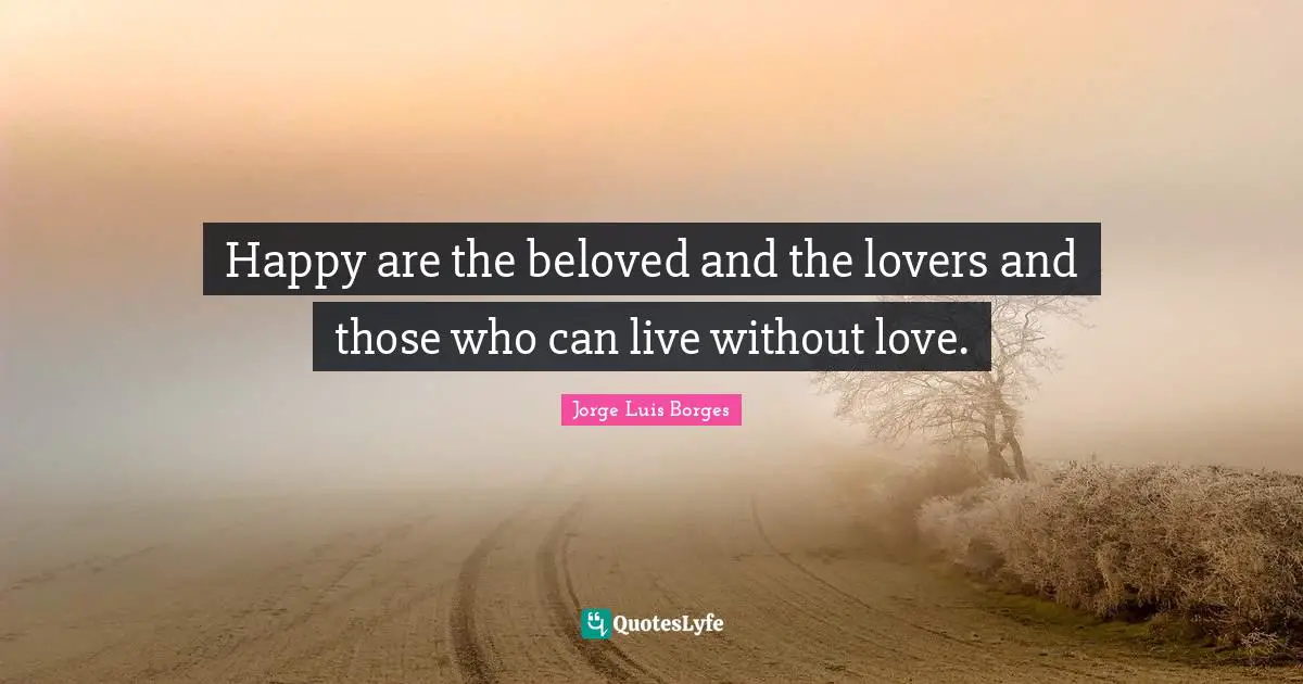 Happy are the beloved and the lovers and those who can live without love.