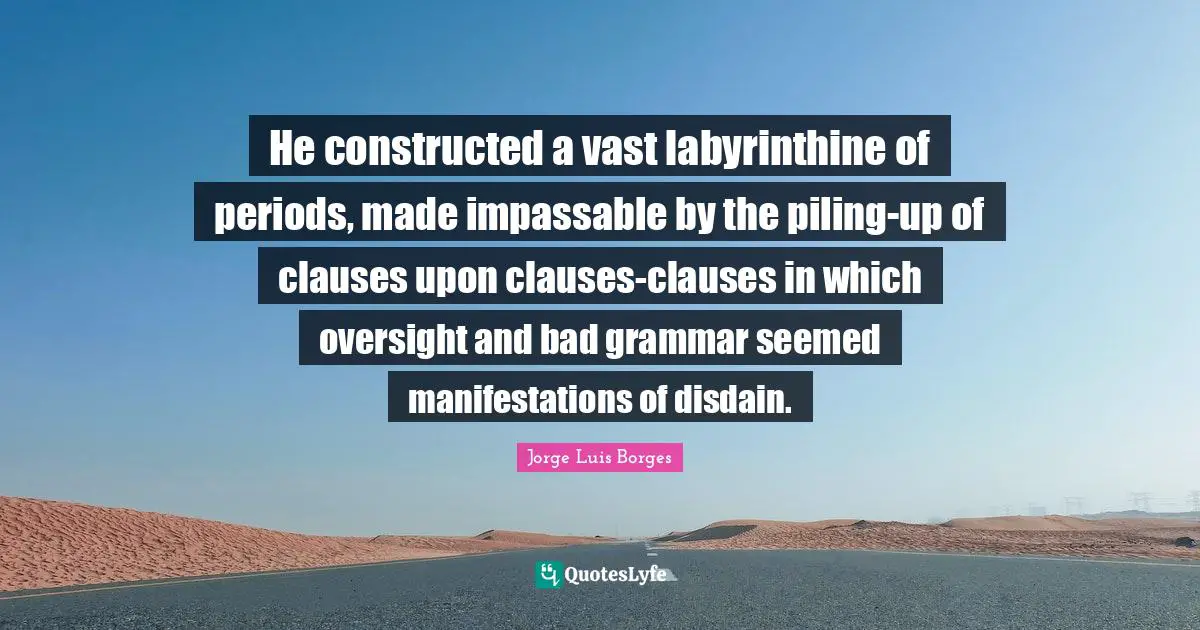 He constructed a vast labyrinthine of periods, made impassable by the piling-up of clauses upon clauses-clauses in which oversight and bad grammar seemed manifestations of disdain.