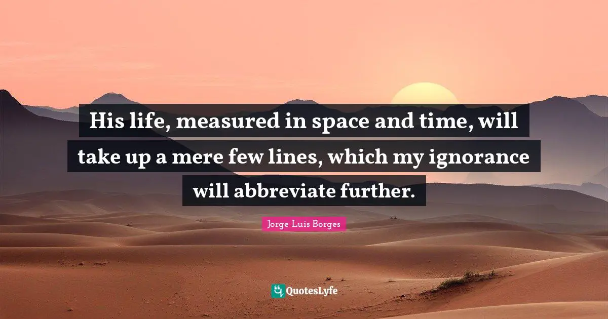 His life, measured in space and time, will take up a mere few lines, which my ignorance will abbreviate further.