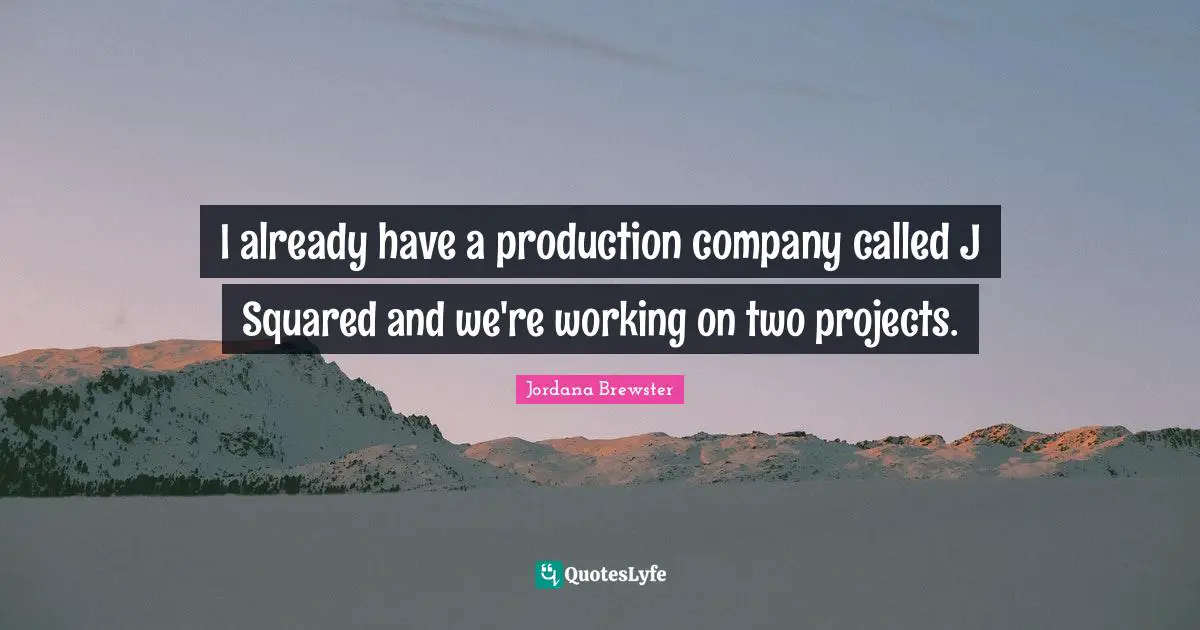 I already have a production company called J Squared and we're working on two projects.