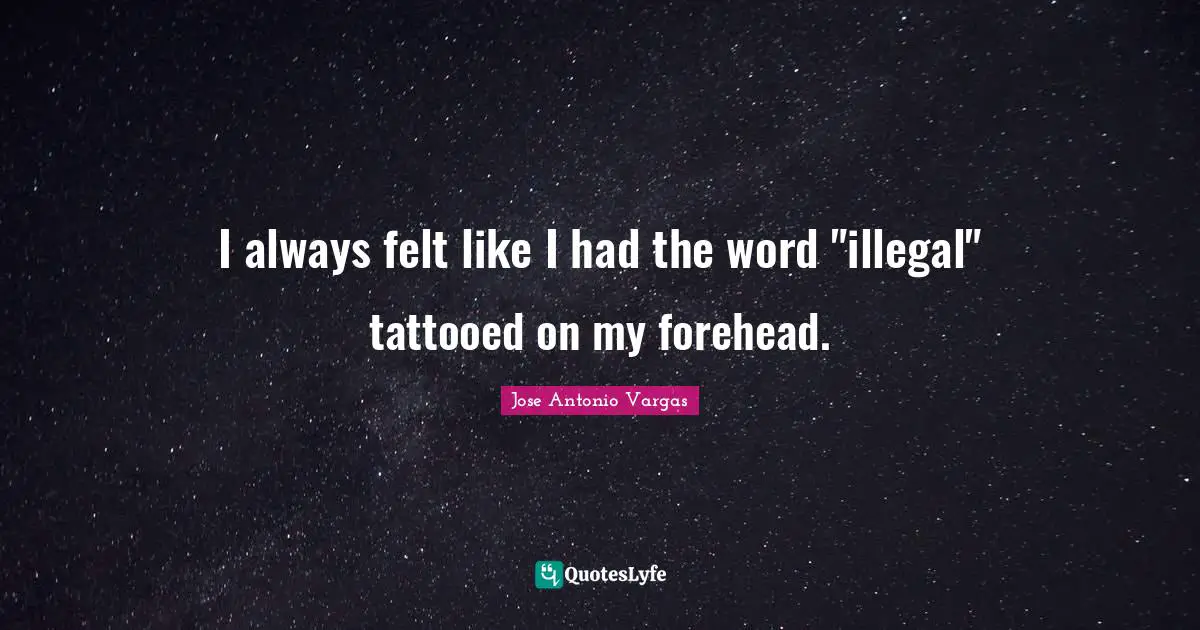 I always felt like I had the word "illegal" tattooed on my forehead.