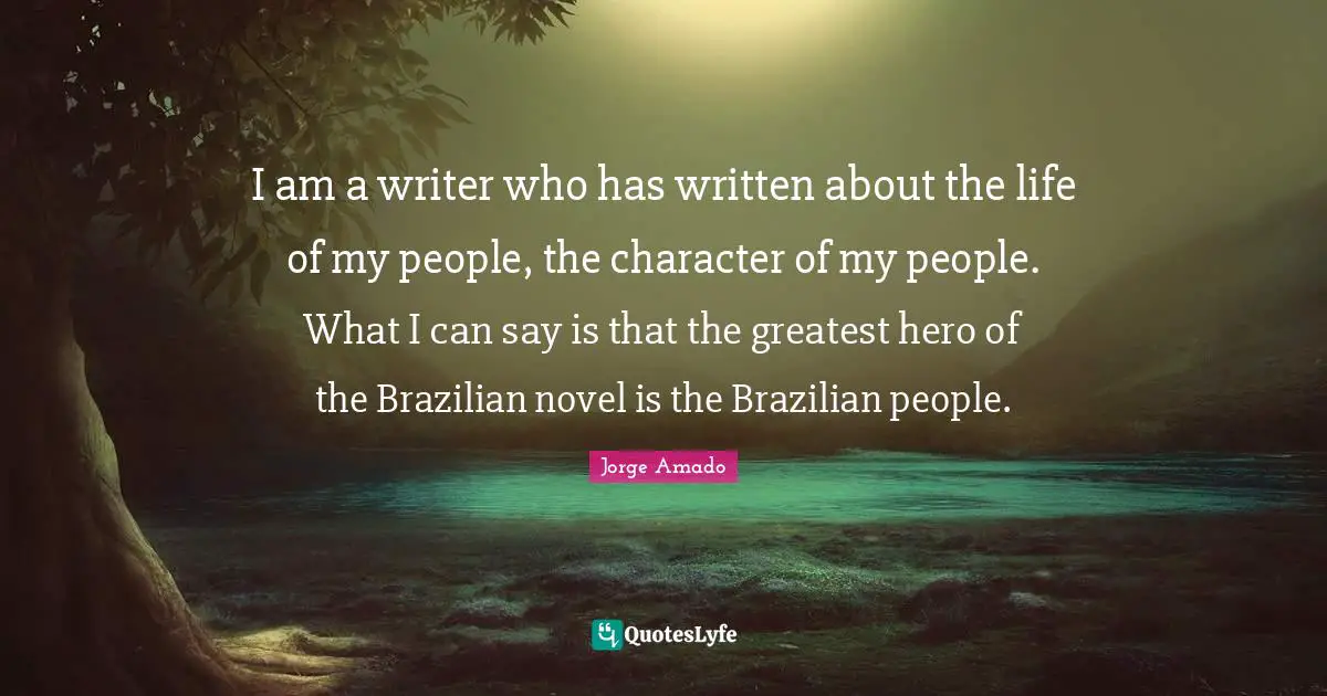 I am a writer who has written about the life of my people, the character of my people. What I can say is that the greatest hero of the Brazilian novel is the Brazilian people.