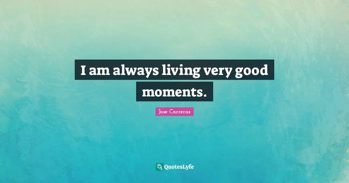 I am always living very good moments.