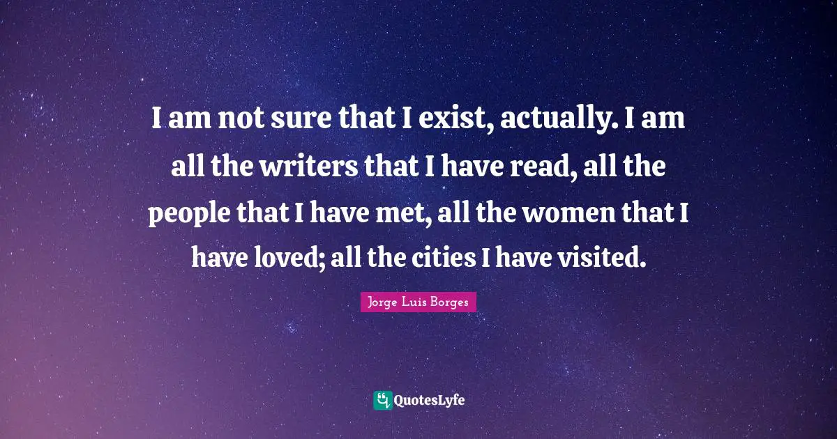 Cities Quotes: "I am not sure that I exist, actually. I am all the writers that I have read, all the people that I have met, all the women that I have loved; all the cities I have visited."