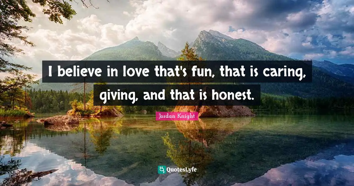 I believe in love that's fun, that is caring, giving, and that is honest.