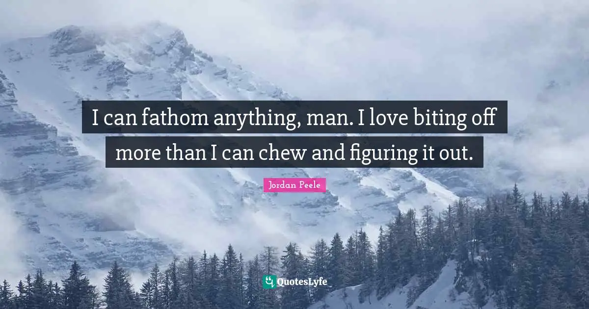Figuring It Quotes: "I can fathom anything, man. I love biting off more than I can chew and figuring it out."