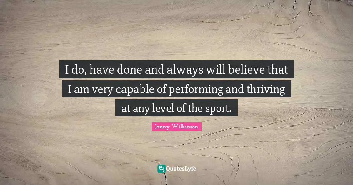 I do, have done and always will believe that I am very capable of performing and thriving at any level of the sport.