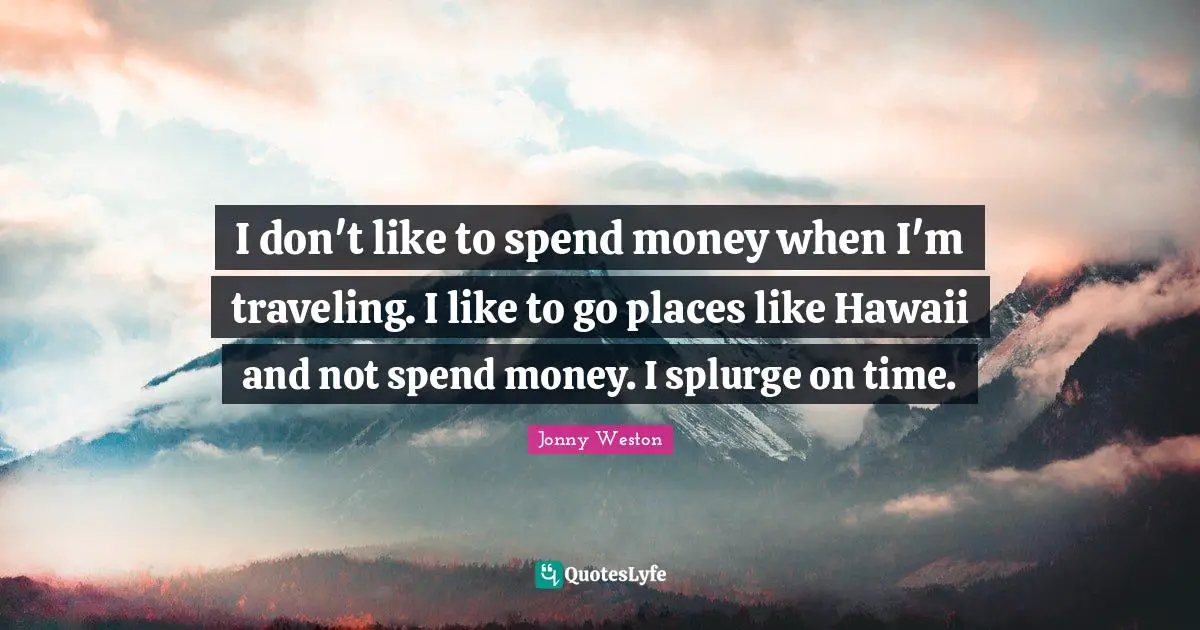 I don't like to spend money when I'm traveling. I like to go places like Hawaii and not spend money. I splurge on time.