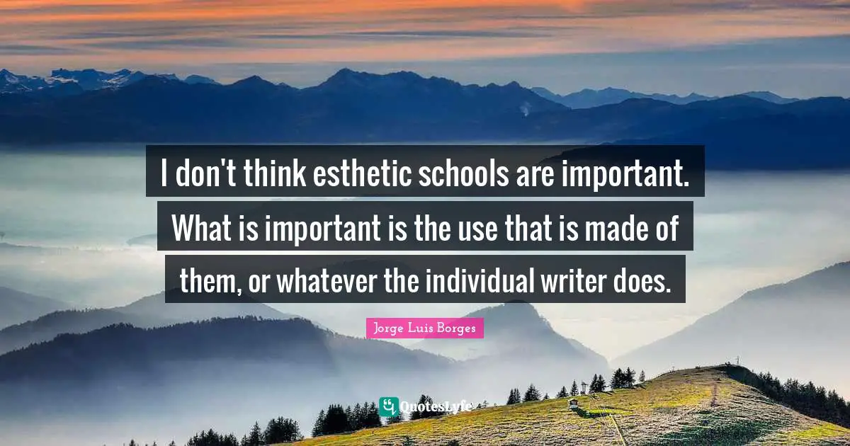 I don't think esthetic schools are important. What is important is the use that is made of them, or whatever the individual writer does.