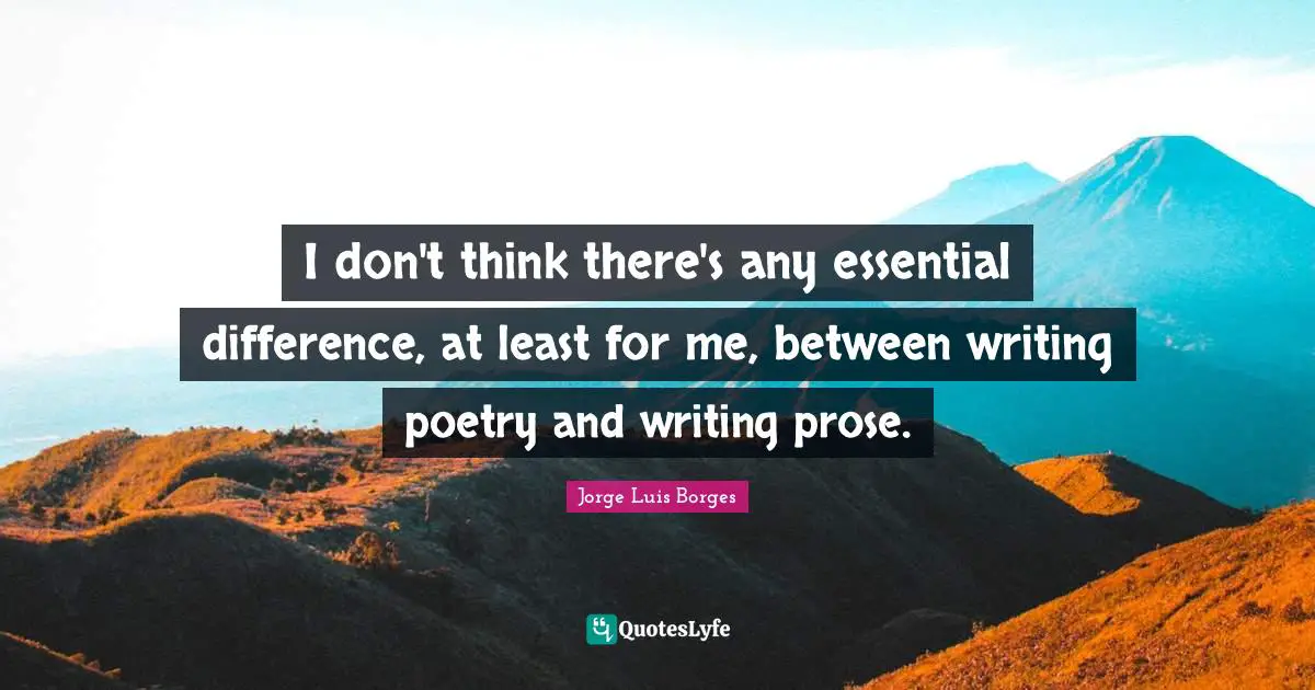 I don't think there's any essential difference, at least for me, between writing poetry and writing prose.