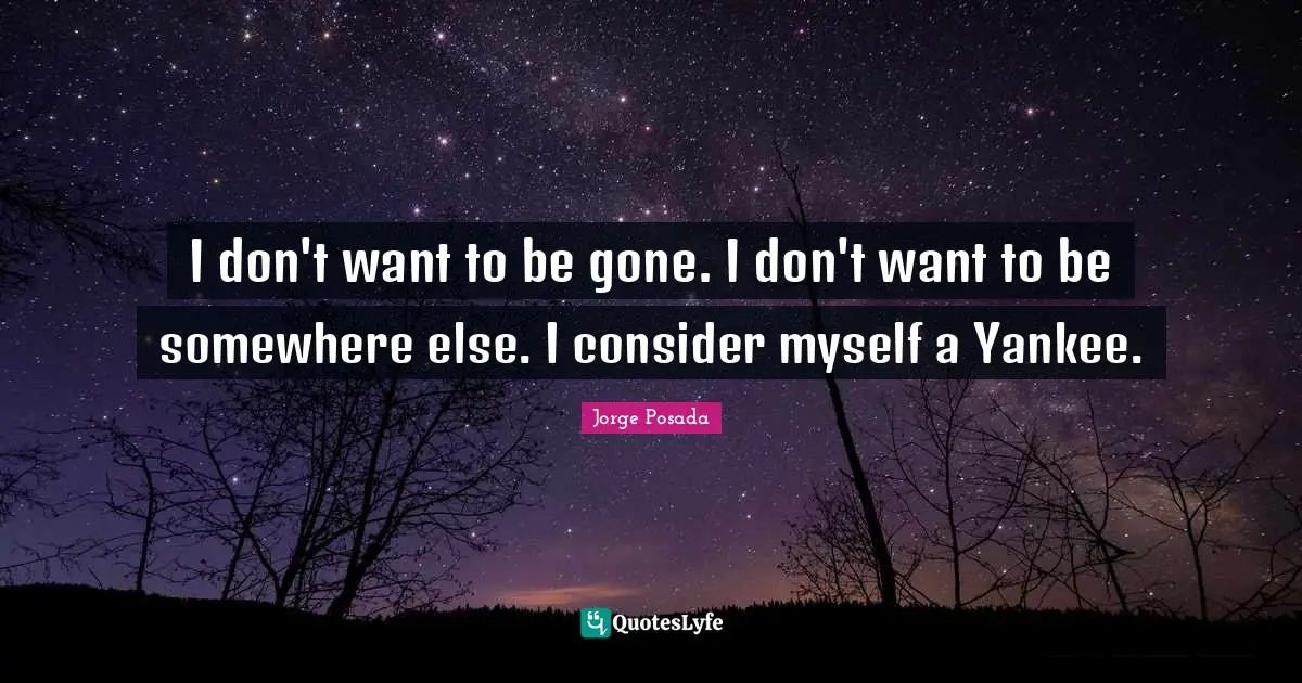 I don't want to be gone. I don't want to be somewhere else. I consider myself a Yankee.