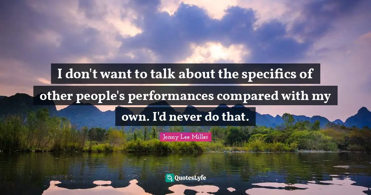I don't want to talk about the specifics of other people's performances compared with my own. I'd never do that.