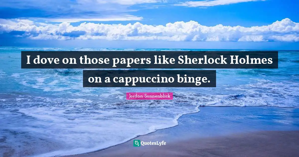 Binge Quotes: "I dove on those papers like Sherlock Holmes on a cappuccino binge."