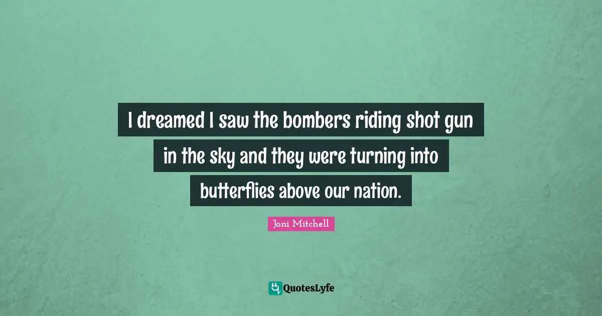 I dreamed I saw the bombers riding shot gun in the sky and they were turning into butterflies above our nation.